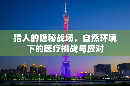 猎人的隐秘战场，自然环境下的医疗挑战与应对