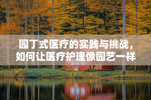 园丁式医疗的实践与挑战，如何让医疗护理像园艺一样细腻入微？