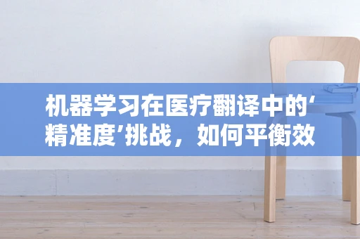 机器学习在医疗翻译中的‘精准度’挑战，如何平衡效率与准确性？