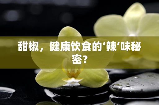 甜椒，健康饮食的‘辣’味秘密？