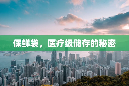 保鲜袋，医疗级储存的秘密