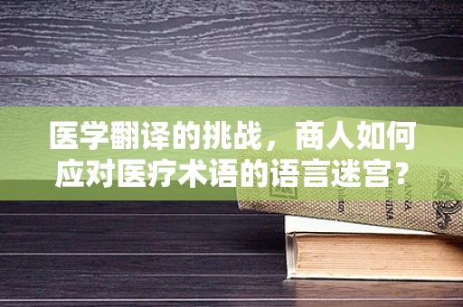 医学翻译的挑战，商人如何应对医疗术语的语言迷宫？