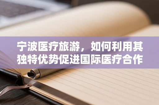 宁波医疗旅游，如何利用其独特优势促进国际医疗合作？