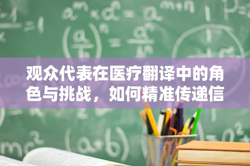 观众代表在医疗翻译中的角色与挑战，如何精准传递信息？