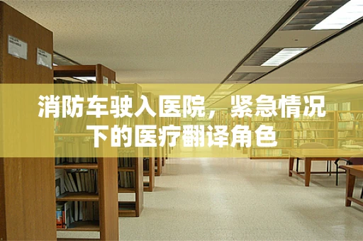 消防车驶入医院，紧急情况下的医疗翻译角色