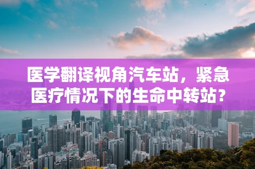 医学翻译视角汽车站，紧急医疗情况下的生命中转站？