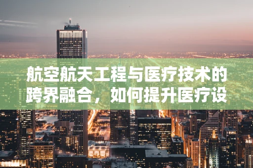航空航天工程与医疗技术的跨界融合，如何提升医疗设备的安全性与效率？