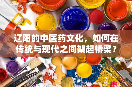 辽阳的中医药文化，如何在传统与现代之间架起桥梁？