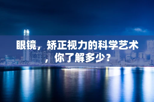 眼镜，矫正视力的科学艺术，你了解多少？