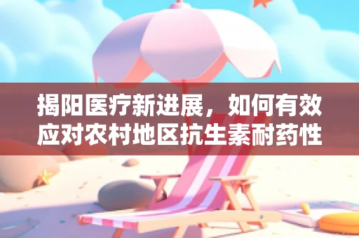 揭阳医疗新进展，如何有效应对农村地区抗生素耐药性问题？