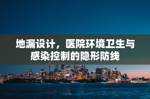 地漏设计，医院环境卫生与感染控制的隐形防线