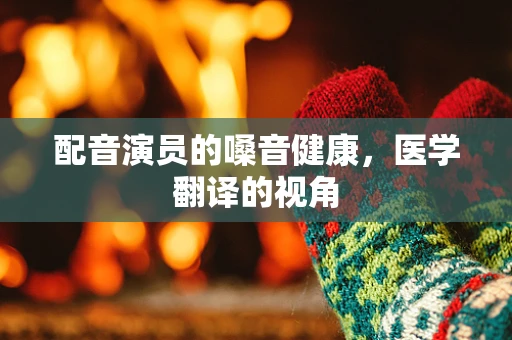 配音演员的嗓音健康，医学翻译的视角