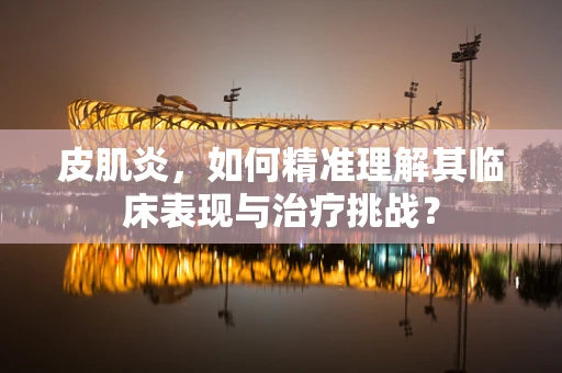 皮肌炎，如何精准理解其临床表现与治疗挑战？