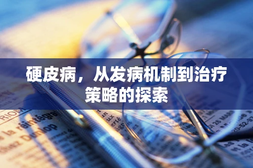 硬皮病，从发病机制到治疗策略的探索