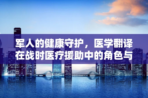 军人的健康守护，医学翻译在战时医疗援助中的角色与挑战