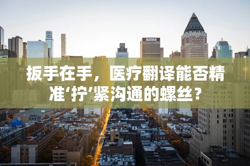 扳手在手，医疗翻译能否精准‘拧’紧沟通的螺丝？