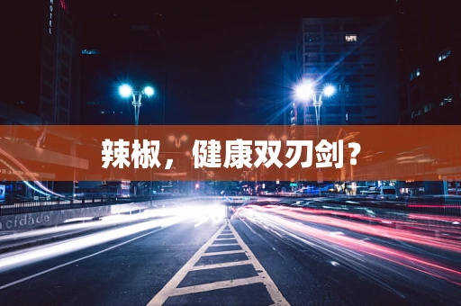 辣椒，健康双刃剑？