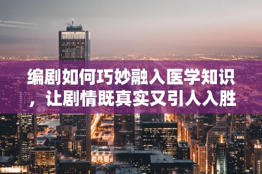 编剧如何巧妙融入医学知识，让剧情既真实又引人入胜？