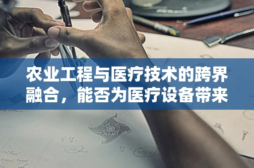 农业工程与医疗技术的跨界融合，能否为医疗设备带来绿色革命？
