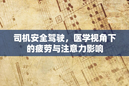 司机安全驾驶，医学视角下的疲劳与注意力影响