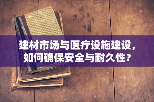 建材市场与医疗设施建设，如何确保安全与耐久性？