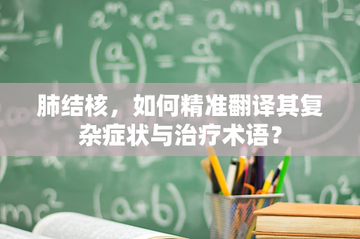 肺结核，如何精准翻译其复杂症状与治疗术语？