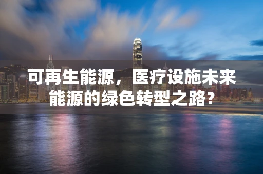 可再生能源，医疗设施未来能源的绿色转型之路？