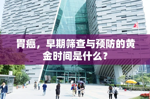 胃癌，早期筛查与预防的黄金时间是什么？