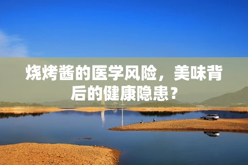 烧烤酱的医学风险，美味背后的健康隐患？