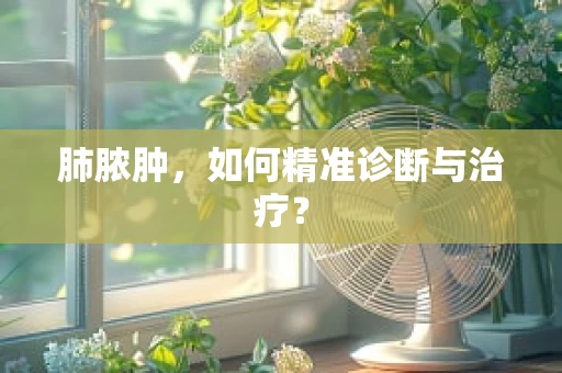 肺脓肿，如何精准诊断与治疗？