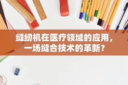 缝纫机在医疗领域的应用，一场缝合技术的革新？