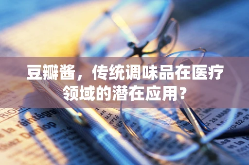 豆瓣酱，传统调味品在医疗领域的潜在应用？