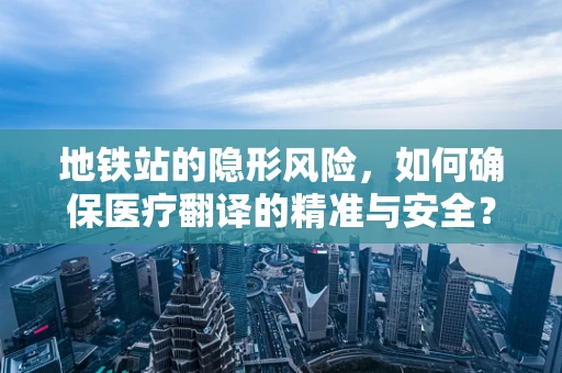 地铁站的隐形风险，如何确保医疗翻译的精准与安全？