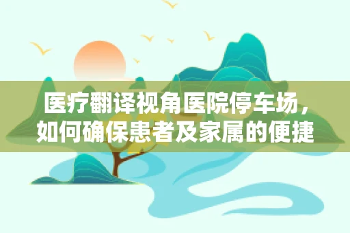 医疗翻译视角医院停车场，如何确保患者及家属的便捷与安全？