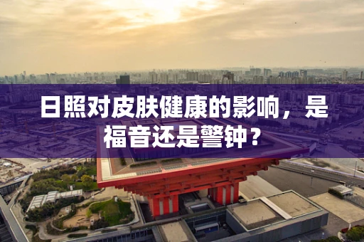 日照对皮肤健康的影响，是福音还是警钟？
