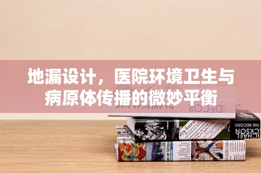 地漏设计，医院环境卫生与病原体传播的微妙平衡