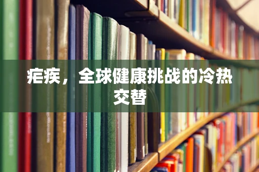 疟疾，全球健康挑战的冷热交替