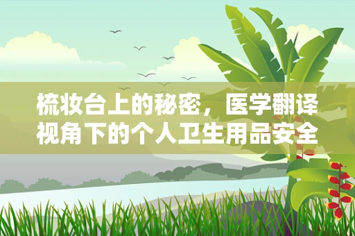 梳妆台上的秘密，医学翻译视角下的个人卫生用品安全