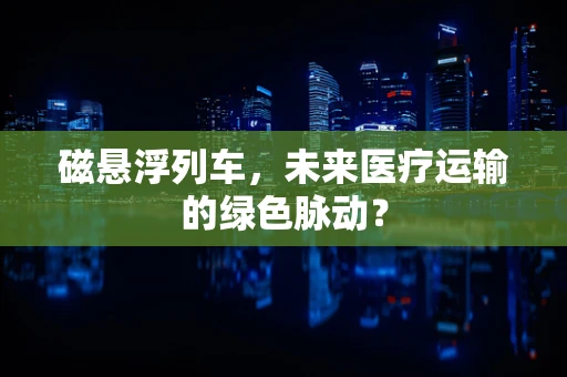 磁悬浮列车，未来医疗运输的绿色脉动？