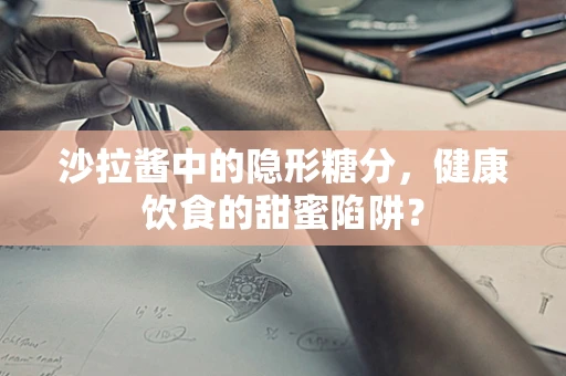 沙拉酱中的隐形糖分，健康饮食的甜蜜陷阱？