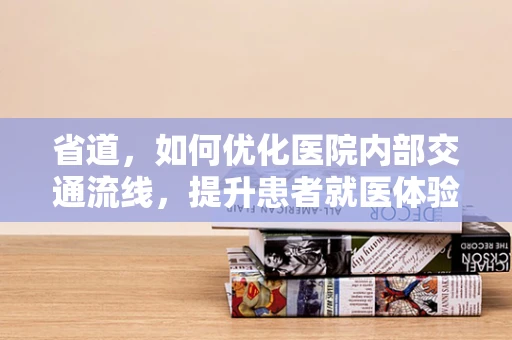 省道，如何优化医院内部交通流线，提升患者就医体验？