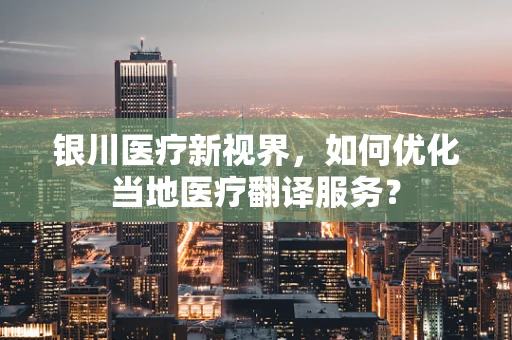银川医疗新视界，如何优化当地医疗翻译服务？