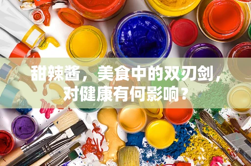 甜辣酱，美食中的双刃剑，对健康有何影响？
