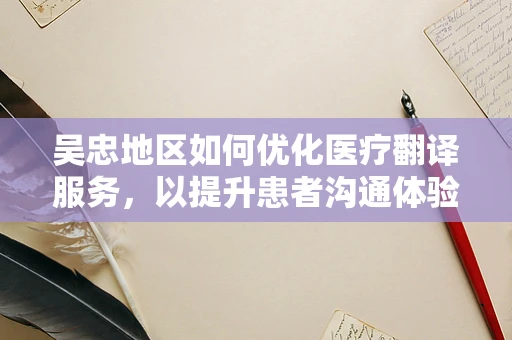 吴忠地区如何优化医疗翻译服务，以提升患者沟通体验？