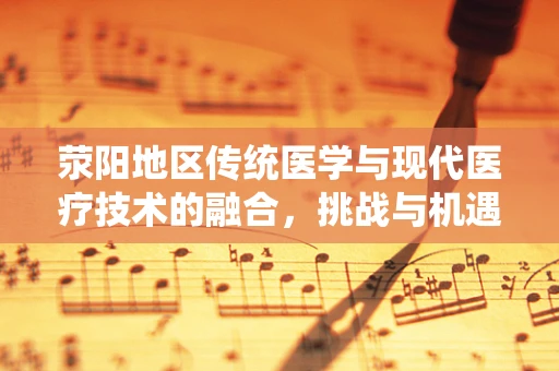 荥阳地区传统医学与现代医疗技术的融合，挑战与机遇何在？