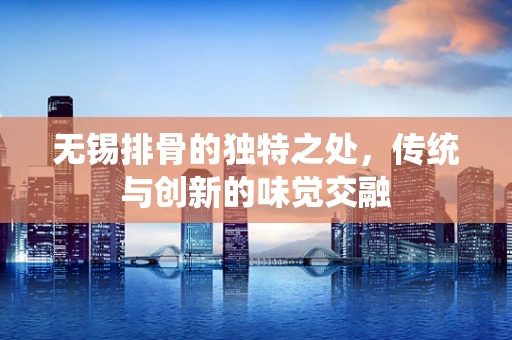 无锡排骨的独特之处，传统与创新的味觉交融