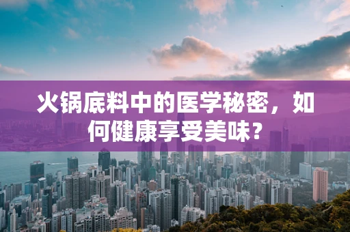 火锅底料中的医学秘密，如何健康享受美味？