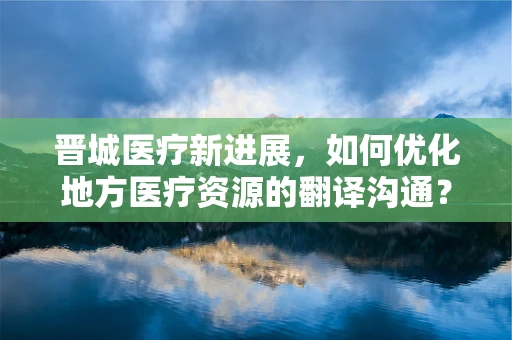 晋城医疗新进展，如何优化地方医疗资源的翻译沟通？