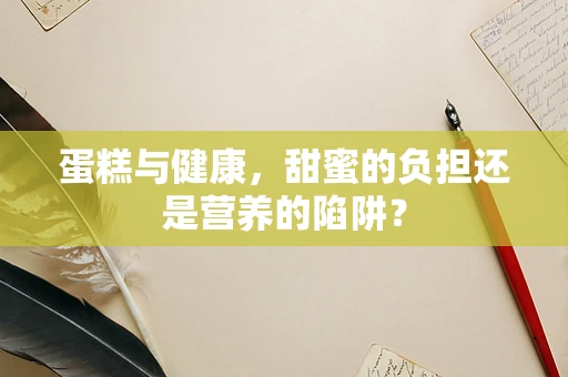 蛋糕与健康，甜蜜的负担还是营养的陷阱？