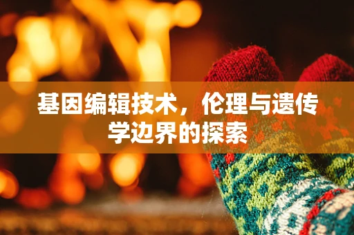 基因编辑技术，伦理与遗传学边界的探索